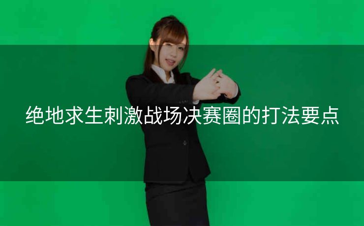 绝地求生刺激战场决赛圈的打法要点