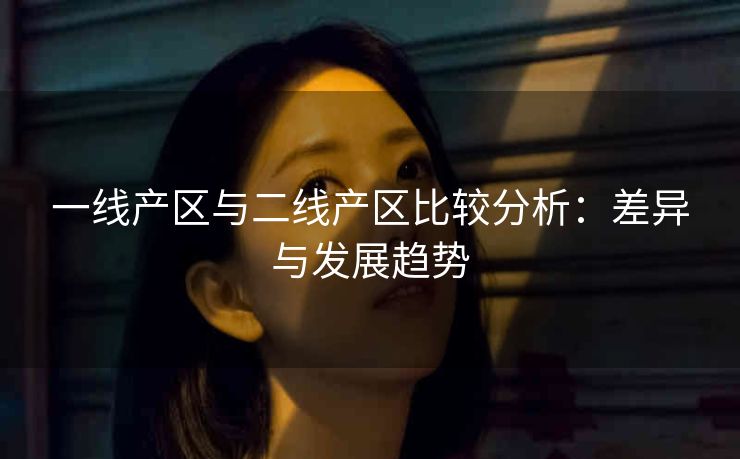 一线产区与二线产区比较分析：差异与发展趋势