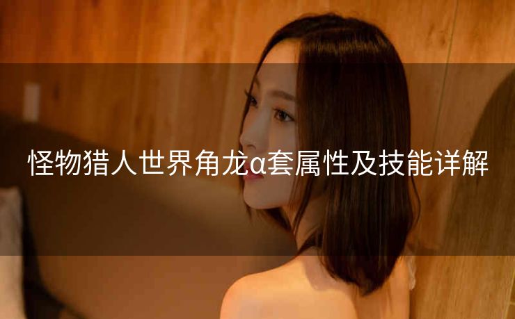 怪物猎人世界角龙α套属性及技能详解