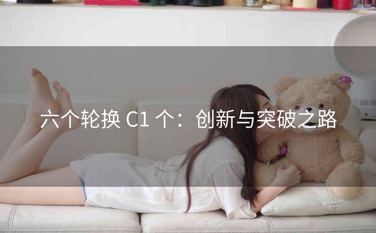 六个轮换 C1 个：创新与突破之路