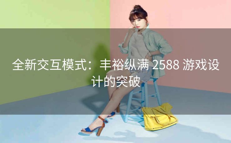 全新交互模式：丰裕纵满 2588 游戏设计的突破