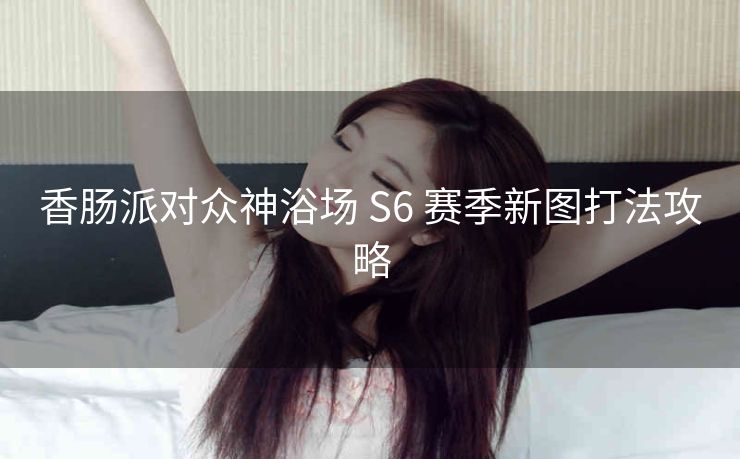 香肠派对众神浴场 S6 赛季新图打法攻略