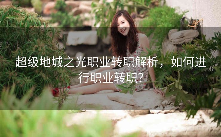 超级地城之光职业转职解析，如何进行职业转职？