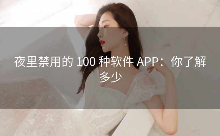 夜里禁用的 100 种软件 APP：你了解多少