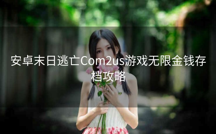 安卓末日逃亡Com2us游戏无限金钱存档攻略