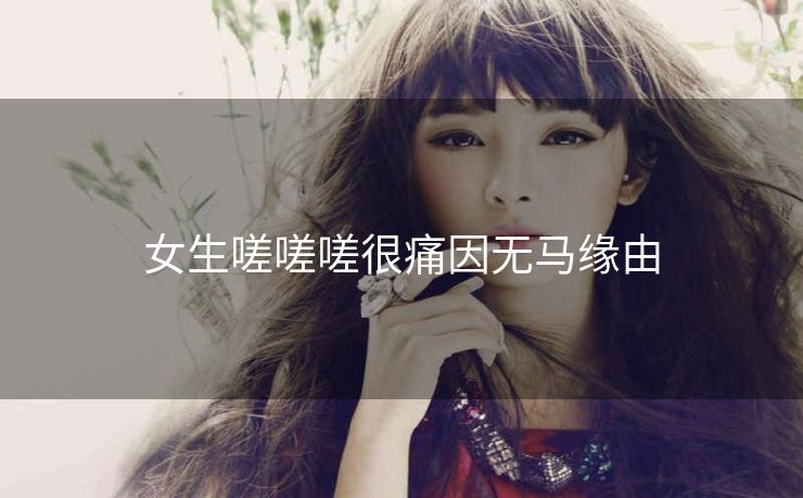 女生嗟嗟嗟很痛因无马缘由