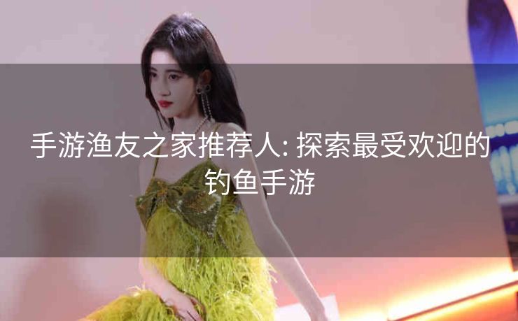 手游渔友之家推荐人: 探索最受欢迎的钓鱼手游