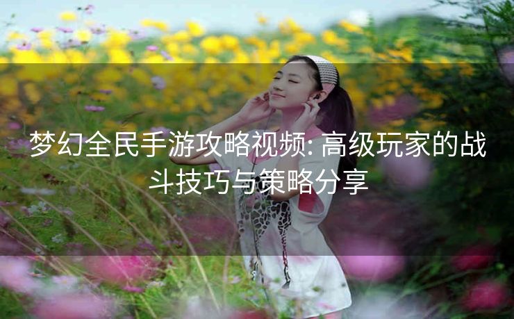 梦幻全民手游攻略视频: 高级玩家的战斗技巧与策略分享