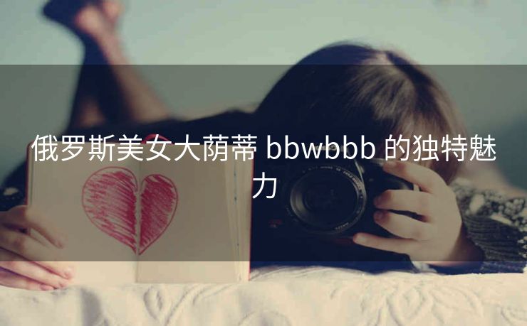 俄罗斯美女大荫蒂 bbwbbb 的独特魅力