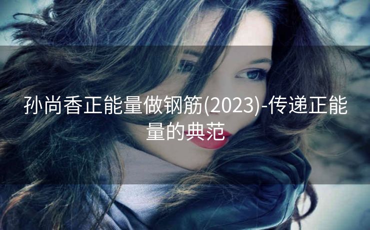 孙尚香正能量做钢筋(2023)-传递正能量的典范