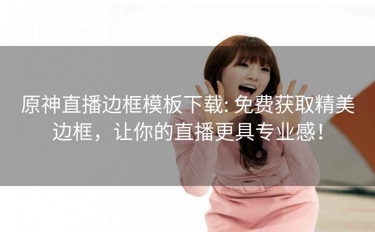 原神直播边框模板下载: 免费获取精美边框，让你的直播更具专业感！