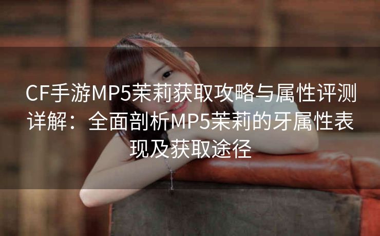 CF手游MP5茉莉获取攻略与属性评测详解：全面剖析MP5茉莉的牙属性表现及获取途径