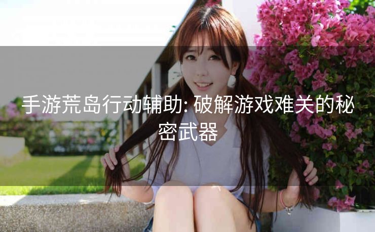 手游荒岛行动辅助: 破解游戏难关的秘密武器