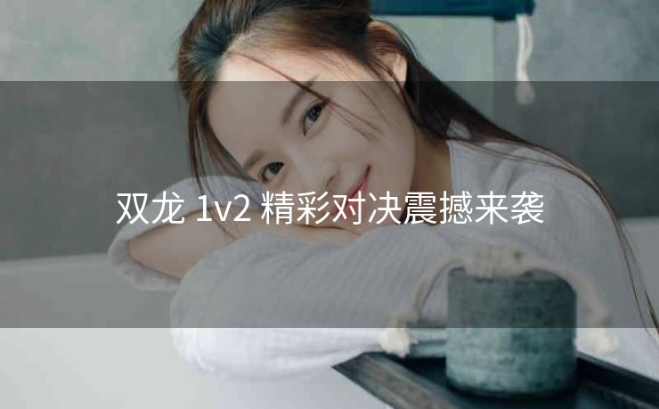 双龙 1v2 精彩对决震撼来袭