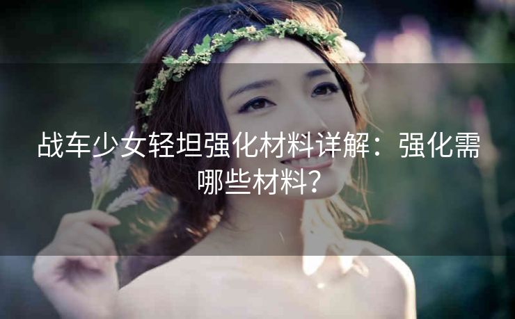 战车少女轻坦强化材料详解：强化需哪些材料？