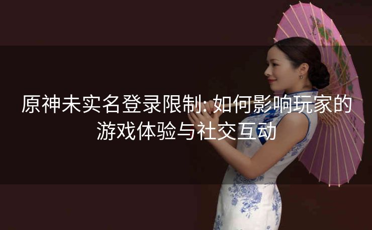 原神未实名登录限制: 如何影响玩家的游戏体验与社交互动
