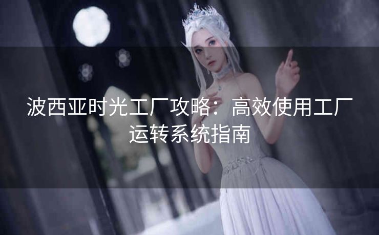 波西亚时光工厂攻略：高效使用工厂运转系统指南
