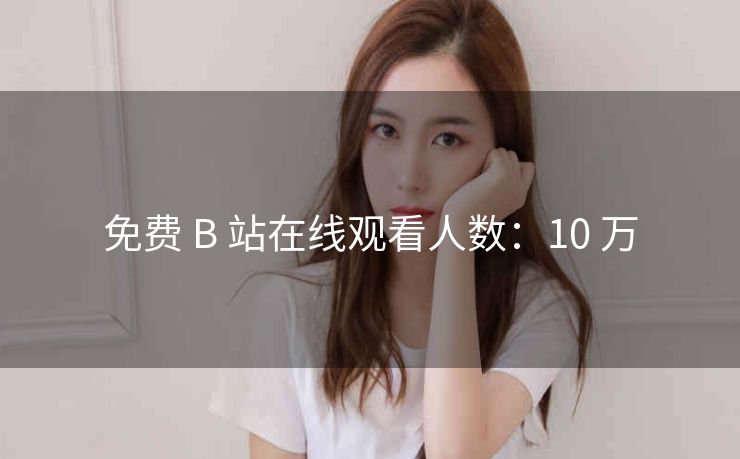 免费 B 站在线观看人数：10 万