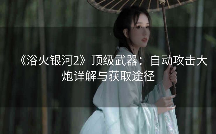 《浴火银河2》顶级武器：自动攻击大炮详解与获取途径