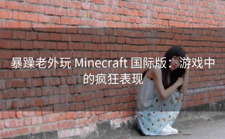 暴躁老外玩 Minecraft 国际版：游戏中的疯狂表现