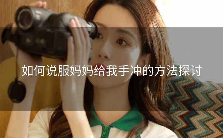 如何说服妈妈给我手冲的方法探讨