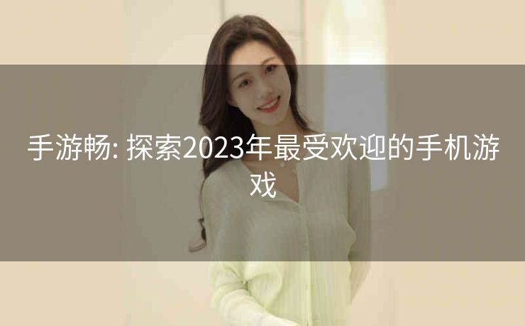 手游畅: 探索2023年最受欢迎的手机游戏