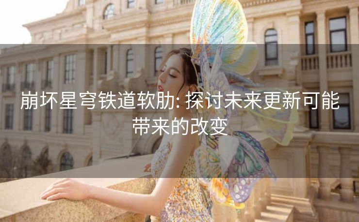 崩坏星穹铁道软肋: 探讨未来更新可能带来的改变