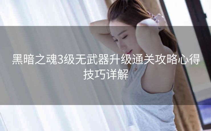 黑暗之魂3级无武器升级通关攻略心得技巧详解