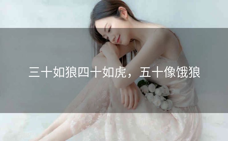 三十如狼四十如虎，五十像饿狼