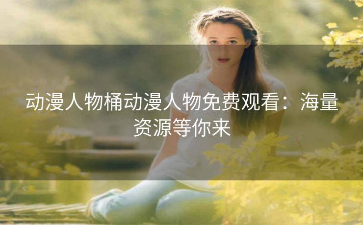 动漫人物桶动漫人物免费观看：海量资源等你来