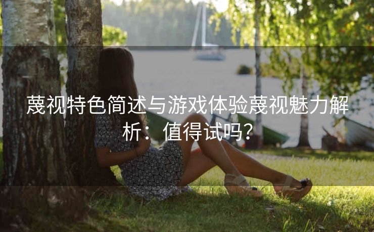 蔑视特色简述与游戏体验蔑视魅力解析：值得试吗？