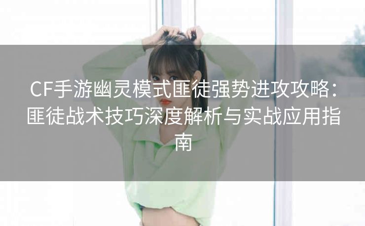 CF手游幽灵模式匪徒强势进攻攻略：匪徒战术技巧深度解析与实战应用指南