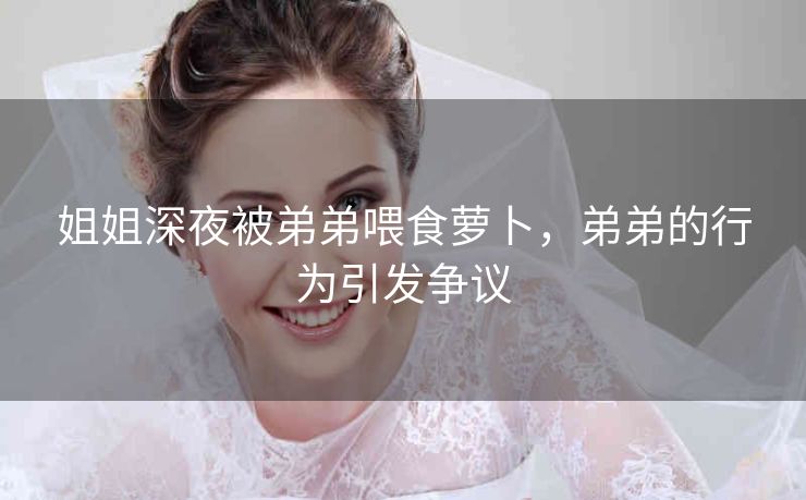 姐姐深夜被弟弟喂食萝卜，弟弟的行为引发争议