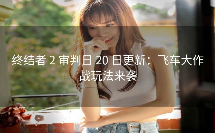终结者 2 审判日 20 日更新：飞车大作战玩法来袭