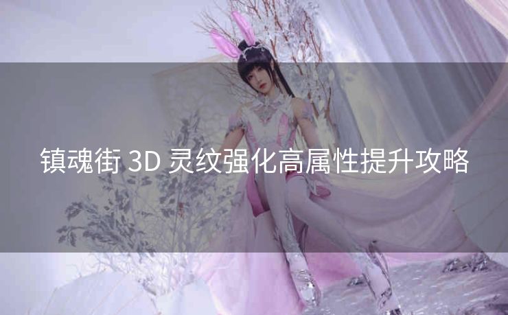 镇魂街 3D 灵纹强化高属性提升攻略
