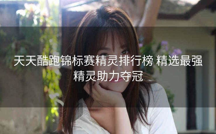 天天酷跑锦标赛精灵排行榜 精选最强精灵助力夺冠