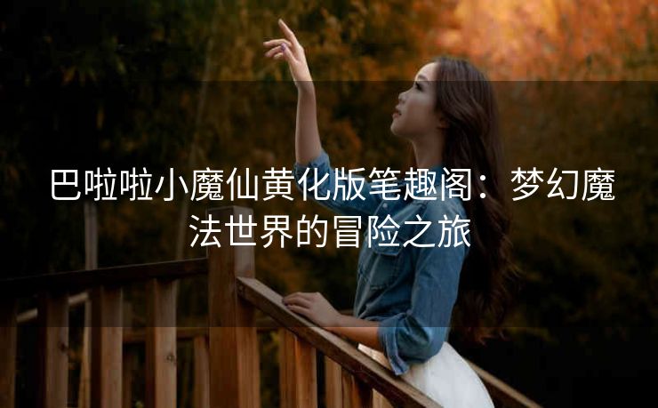 巴啦啦小魔仙黄化版笔趣阁：梦幻魔法世界的冒险之旅