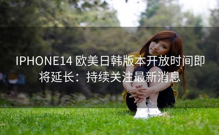 IPHONE14 欧美日韩版本开放时间即将延长：持续关注最新消息