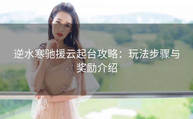 逆水寒驰援云起台攻略：玩法步骤与奖励介绍