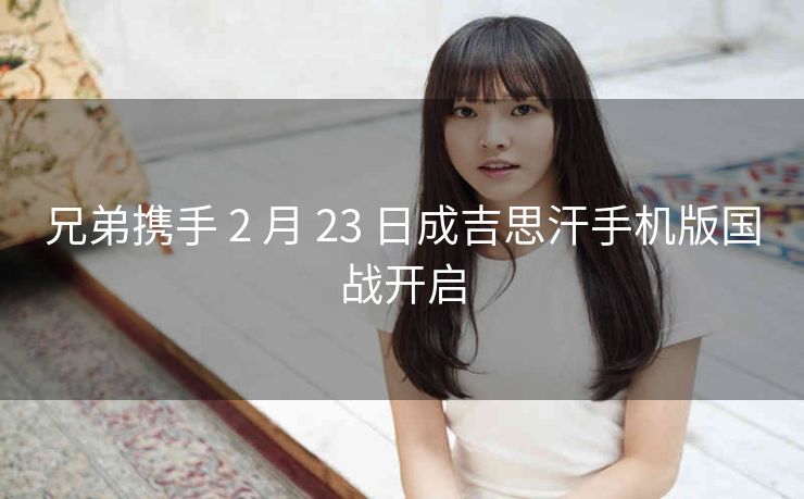兄弟携手 2 月 23 日成吉思汗手机版国战开启