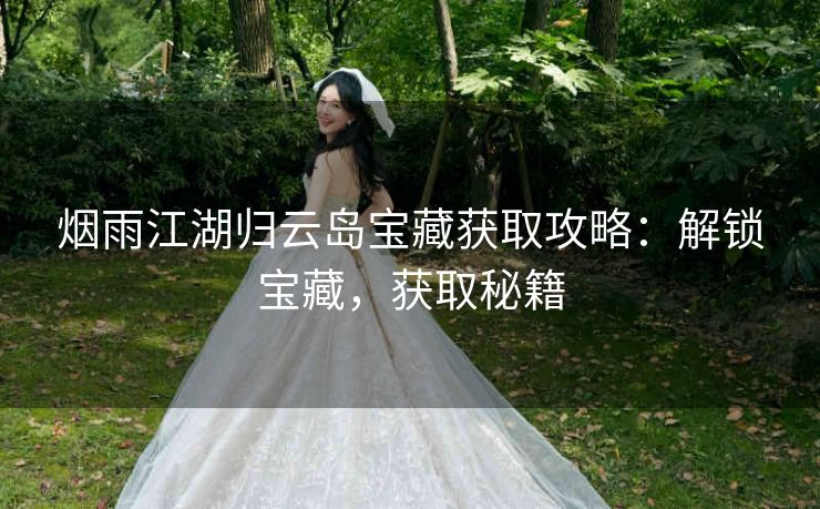 烟雨江湖归云岛宝藏获取攻略：解锁宝藏，获取秘籍