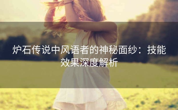 炉石传说中风语者的神秘面纱：技能效果深度解析