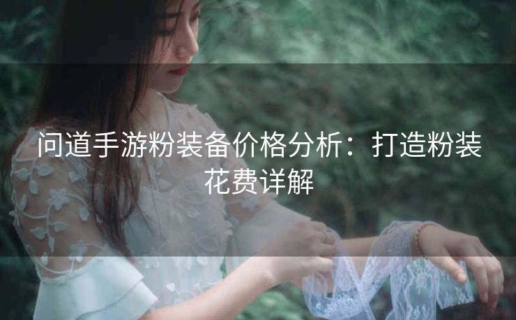 问道手游粉装备价格分析：打造粉装花费详解