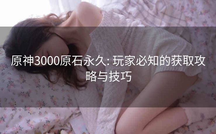 原神3000原石永久: 玩家必知的获取攻略与技巧