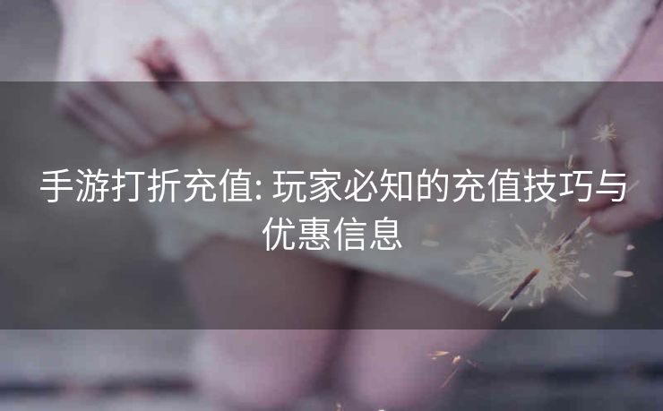 手游打折充值: 玩家必知的充值技巧与优惠信息