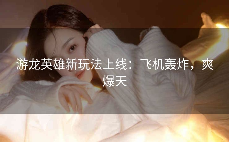 游龙英雄新玩法上线：飞机轰炸，爽爆天