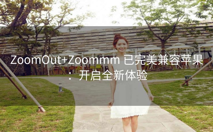 ZoomOut+Zoommm 已完美兼容苹果：开启全新体验