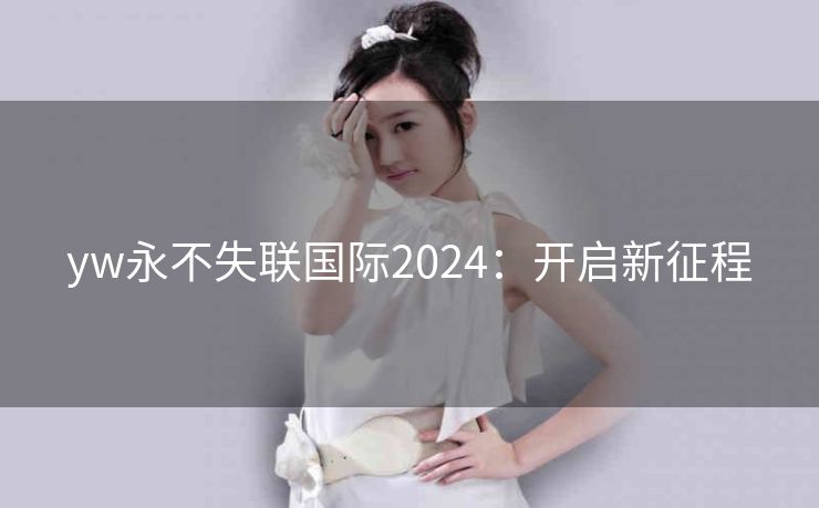 yw永不失联国际2024：开启新征程