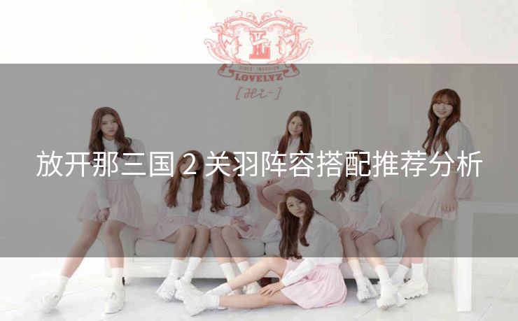 放开那三国 2 关羽阵容搭配推荐分析
