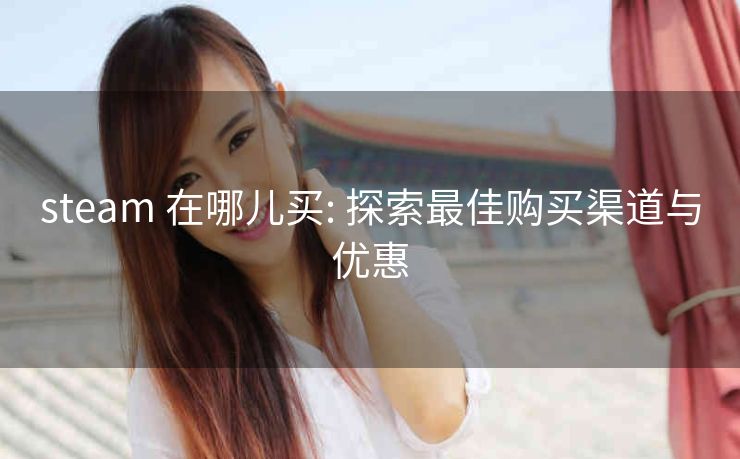 steam 在哪儿买: 探索最佳购买渠道与优惠
